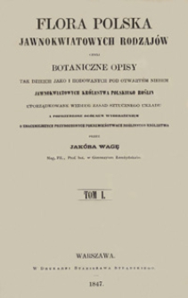 Flora polska jawnokwiatowych rodzajów czyli Botaniczne opisy tak dzikich jako i hodowanych pod otwartém niebem jawnokwiatowych Królestwa Polskiego roślin uporządkowane według zasad sztucznego układu a poprzedzone ogólném wyobrażeniem o znaczniejszych przyrodzonych pokrewieństwach roślinnego królestwa = Flora Polonica phanerogama sive Descriptiones plantarum phanerogamicarum in Regno Poloniae tam sponte nascentium quam continuata cultura solo nostro assuefactarum linnaeana methodo dispositae praemisso conspectu generali familiarum regni vegetabilis naturalium. T. 1