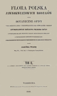 Flora polska jawnokwiatowych rodzajów czyli Botaniczne opisy tak dzikich jako i hodowanych pod otwartém niebem jawnokwiatowych Królestwa Polskiego roślin uporządkowane według zasad sztucznego układu a poprzedzone ogólném wyobrażeniem o znaczniejszych przyrodzonych pokrewieństwach roślinnego królestwa = Flora Polonica phanerogama sive Descriptiones plantarum phanerogamicarum in Regno Poloniae tam sponte nascentium quam continuata cultura solo nostro assuefactarum linnaeana methodo dispositae praemisso conspectu generali familiarum regni vegetabilis naturalium. T. 2