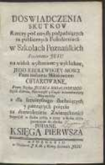 Doswiadczenia Skutkow Rzeczy pod zmysły podpadaiących na publicznych Posiedzeniach w Szkołach Poznańskich Societatis Jesu na widok wystawione y wykładane, Jego Krolewskiey Mosci Panu naszemu Miłościwemu ofiarowane [&hellip;]. Ks. 1