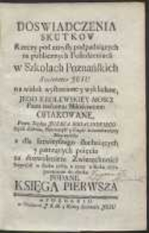 Doswiadczenia Skutkow Rzeczy pod zmysły podpadaiących na publicznych Posiedzeniach w Szkołach Poznańskich Societatis Jesu na widok wystawione y wykładane, Jego Krolewskiey Mosci Panu naszemu Miłościwemu ofiarowane […]. Ks. 1