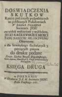 Doswiadczenia Skutkow Rzeczy pod zmysły podpadaiących na publicznych Posiedzeniach W Szkołach Poznańskich Societatis Jesu na widok wystawione y wykładane, Jego Krolewskiey Mosci Panu Naszemu Miłosciwemu Ofiarowane […]. Ks. 2