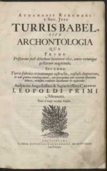 Athanasii Kircheri E Soc. Jesu Turris Babel Sive Archontologia : Qua Primo Priscorum post diluvium hominum vita, mores rerumque gestarum magnitudo, Secundo Turris fabrica civitatumque extructio, confusio linguarum & inde gentium transmigrationis, cum principalium inde enatorum idiomatum historia, multiplici eruditione describuntur & explicantur, Auspiciis [...] Cæsaris Leopoldi Primi Mecœnatis [...].