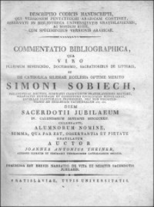 Descriptio codicis manuscripti, qui versionem Pentateuchi arabicam continet, asservati in Bibliotheca Universitatis Vratislaviensis, ac nondum editi, cum speciminibus versionis arabicae : commentatio bibliographica, qua viro [...] Simoni Sobiech [...] diem sacerdotii jubilaeum IV. calendarum Januarii MDCCCXXII celebranti [...] gratulatur auctor Joannes Antonius Theiner