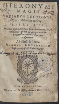 Hieronymi Magii Variarum Lectionum, seu Miscellaneorum Libri IIII : In quibus multa auctorum loca emendantur, atque explicantur, et qua ad antiquitatem cognoscendam pertinent, non pauca afferuntur : Ad Illust[rissimum] et Rever[endissimum] Adamum Konarskium Posnaniae Episc[opem] et Poloniae Regis Oratorem