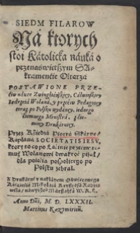 Siedm Filarów Na ktorych stoi Katolicka nauka o przenaświętszym Sakramencie Ołtarza Postawione Przeciw nauce Zwingliańskiey, calwinskiey Iędrzeia Wolana, y przeciw Pedagogiey teraz po Polsku wydaney, iednego ciemnego Ministra, z ciemney Drukarniey Przez Księdza Piotra Skargę Kapłana Societatis Iesu, ktory to co po Łacinie przeciw temuż Wolanowi dwakroć pisał dla poięcia pospolitego po Polsku zebrał