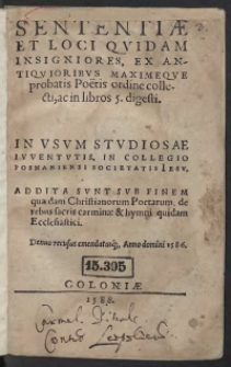 Sententiae Et Loci Quidam Insigniores, Ex Antiquioribus Maximeque probatis Poetis ordine collecti, ac in libros 5. digesti : In Usum Studiosae Iuventutis, In Collegio Posnaniensi Societatis Iesu : Addita Sunt Sub Finem quaedam Christianorum Poetarum, de rebus sacris carmina et hymni quidam Ecclesiastici