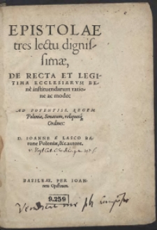 Epistolae tres lectu dignissimae : De Recta Et Legitima Ecclesiarum Bene instituendarum ratione et modo : Ad Potentiss[imum] Regem Poloniae, Senatum, reliquosq[ue] Ordines : D[omino] Ioanne A Lasco Barone Poloniae etc. autore