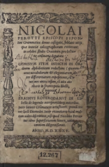 Nicolai Perotti Episcopi Sipontini Grammatica denuo castigata, sublatis vitiis quae incuriae calcographorum extiterant in celebri studio Cracovien[si] pro lectione ordinaria deputata. Geminum Item Indicem In Ordinem alphabeticum redactum, (quorum unus vocabulorum et elegantiarum, alter differentiarum expositiones, co[n]tinet) nec antea visum, cum vita authoris in frontispitio libelli, invenies