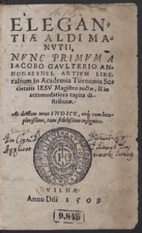 Elegantiae Aldi Manutii, nunc primum a Jacobo Gaulterio Annonaensi, Artium Liberalium in Academia Turnonia Societatis Iesu Magistro auctae, et in accomodatiora capita distributae. Ac demum novo Indice, eoq[ue] cum locupletissimo, tum fidelissimo insignitae