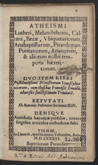 Atheismi Lutheri, Melanchthonis, Calvini, Bezae, Ubiquetariorum, Anabaptistarum, Picardorum, Puritanorum, Arianorum et aliorum nostri temporis haereticorum. Duo Item Libri Pestilentissimi Ministrorum Transsylvanicorum, cum thesibus Francisci Davidis, adversis sanctissimam Trinitate[m]. Refutati Ab Antonio Possevino Societatis Iesu. Denique Antithesis haereticae perfidae, contra singulos articulos orthodoxae fidei