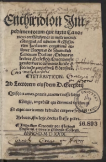 Enchiridion Impedimentorum que iuxta Canonicas constitutiones in matrimoniis co[n]tingunt ad iudicum et co[n]fessorum faciliorem cognitione[m] authore Gregorio de Shamotuli Canonum Doctore, Ordinario lectore, Ecclesieq[ue] Cracoviensis penitentiario, no[n] minus lucide q[ue] succincte congestoru[m] et decisoru[m]. Tetrasticon