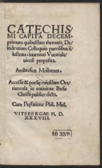 Catechismi Capita Decem : primum quibusdam thematis Deinde etiam Colloquiis puerilibus illustrata, iuventuti Vratislaviensi proposita. Ambrosius Moibanus. Accessit et puelle cuiusdam Oratiuncula in nativitate Ihesu Christi publice dicta. Cum Prefatione Phil[ippi] Mel[anchthonis]