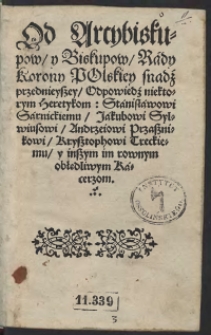 Od Arcybiskupow y Biskupow Rady Korony Polskiey snadź przednieyszey Odpowiedź niektorym heretykom: Stanisławowi Sarnickiemu, Jakubowi Sylwiusowi, Andrzeiowi Przasznikowi, Krzysztophowi Treckiemu y inszym im rownym obłędliwym Kacerzom. - War.A