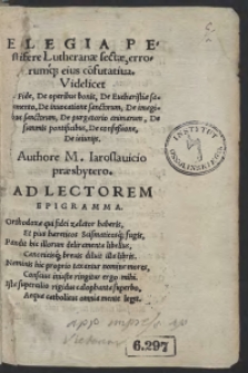 Elegia Pestifere Lutheranae sectae, errorumq[ue] eius confutativa. Videlicet De Fide, De operibus bonis, De Eucharistiae sacramento, De invocatione sanctorum, De imaginibus sanctorum, De purgatorio animarum, De summis pontificibus, De confessione, De ieiuniis. Authore M. Iaroslavicio praesbytero