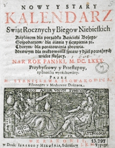 Nowy i stary kalendarz, w kt&oacute;rym opr&oacute;cz świąt rocznych i bieg&oacute;w niebieskich z wyborami na rok [...] sporządzonych, stanom r&oacute;żnym, jako duchownym, świeckim, rycerskim, kupieckim etc. służących, wydana jest astrologiczna informacja dla snadniejszego poratowania słabego zdrowia. Przez [...] Stanisława Słowakowica, filozofiej doktora i profesora, astrologiej w Małym Collegium ordynariusza...