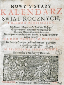 Nowy i stary kalendarz, w kt&oacute;rym opr&oacute;cz świąt rocznych i bieg&oacute;w niebieskich z wyborami na rok [...] sporządzonych, stanom r&oacute;żnym, jako duchownym, świeckim, rycerskim, kupieckim etc. służących, wydana jest astrologiczna informacja dla snadniejszego poratowania słabego zdrowia. Przez [...] Stanisława Słowakowica, filozofiej doktora i profesora, astrologiej w Małym Collegium ordynariusza...