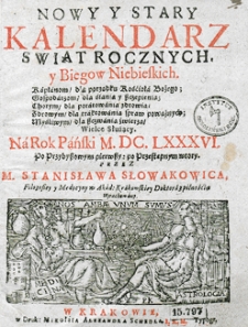 Nowy i stary kalendarz, w kt&oacute;rym opr&oacute;cz świąt rocznych i bieg&oacute;w niebieskich z wyborami na rok [...] sporządzonych, stanom r&oacute;żnym, jako duchownym, świeckim, rycerskim, kupieckim etc. służących, wydana jest astrologiczna informacja dla snadniejszego poratowania słabego zdrowia. Przez [...] Stanisława Słowakowica, filozofiej doktora i profesora, astrologiej w Małym Collegium ordynariusza...