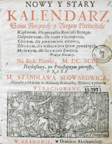 Nowy i stary kalendarz, w kt&oacute;rym opr&oacute;cz świąt rocznych i bieg&oacute;w niebieskich z wyborami na rok [...] sporządzonych, stanom r&oacute;żnym, jako duchownym, świeckim, rycerskim, kupieckim etc. służących, wydana jest astrologiczna informacja dla snadniejszego poratowania słabego zdrowia. Przez [...] Stanisława Słowakowica, filozofiej doktora i profesora, astrologiej w Małym Collegium ordynariusza...