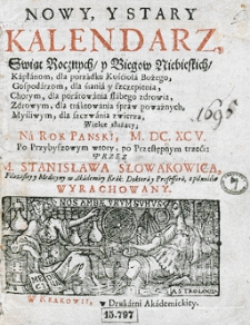 Nowy i stary kalendarz, w kt&oacute;rym opr&oacute;cz świąt rocznych i bieg&oacute;w niebieskich z wyborami na rok [...] sporządzonych, stanom r&oacute;żnym, jako duchownym, świeckim, rycerskim, kupieckim etc. służących, wydana jest astrologiczna informacja dla snadniejszego poratowania słabego zdrowia. Przez [...] Stanisława Słowakowica, filozofiej doktora i profesora, astrologiej w Małym Collegium ordynariusza...