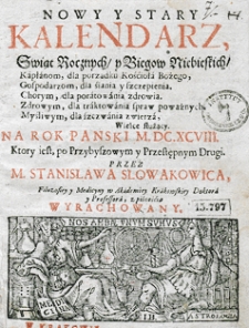 Nowy i stary kalendarz, w kt&oacute;rym opr&oacute;cz świąt rocznych i bieg&oacute;w niebieskich z wyborami na rok [...] sporządzonych, stanom r&oacute;żnym, jako duchownym, świeckim, rycerskim, kupieckim etc. służących, wydana jest astrologiczna informacja dla snadniejszego poratowania słabego zdrowia. Przez [...] Stanisława Słowakowica, filozofiej doktora i profesora, astrologiej w Małym Collegium ordynariusza...