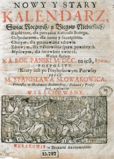 Nowy i stary kalendarz, w kt&oacute;rym opr&oacute;cz świąt rocznych i bieg&oacute;w niebieskich z wyborami na rok [...] sporządzonych, stanom r&oacute;żnym, jako duchownym, świeckim, rycerskim, kupieckim etc. służących, wydana jest astrologiczna informacja dla snadniejszego poratowania słabego zdrowia. Przez [...] Stanisława Słowakowica, filozofiej doktora i profesora, astrologiej w Małym Collegium ordynariusza...