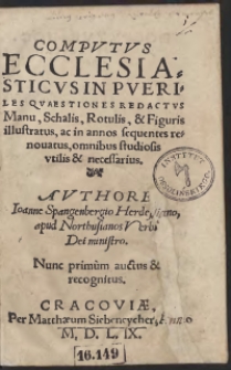 Computus Ecclesiasticus In Pueriles questiones redactus Manu: Scalis, Rotulis: et figuris illustratus: om[n]ibus studiosis utilis et necessarius. Authore Ioa[n]ne Spa[n]gebergio Herdessia[n]o apud Northusianos verbi Dei ministro. Nunc primum auctus et recognitus