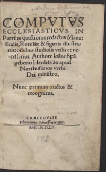 Computus Ecclesiasticus In Pueriles questiones redactus Manu: Scalis, Rotulis: et figuris illustratus: om[n]ibus studiosis utilis et necessarius. Authore Ioa[n]ne Spa[n]gebergio Herdessia[n]o apud Northusianos verbi Dei ministro. Nunc primum auctus et recognitus