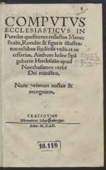 Computus Ecclesiasticus In Pueriles questiones redactus Manu: Scalis, Rotulis: et figuris illustratus: om[n]ibus studiosis utilis et necessarius. Authore Ioa[n]ne Spa[n]gebergio Herdessia[n]o apud Northusianos verbi Dei ministro. Nunc primum auctus et recognitus