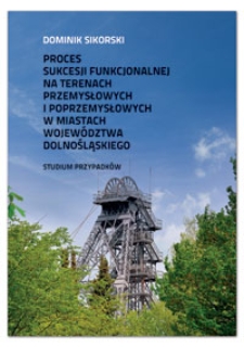 Proces sukcesji funkcjonalnej na terenach przemysłowych i poprzemysłowych w miastach województwa dolnośląskiego : studium przypadków