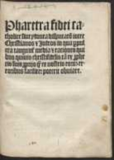 Pharetra fidei catholice siue ydonea disputat[i]o inter Christianos & Judeos, in qua p[er]pulcra tangunt[ur] media & rationes, quibus quiuis christifidelis ta[m] ex p[ro]phetis suis p[ro]prijs q[uam] ex nostris eoru[m] erroribus faciliter poterit obuiare