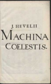 Johannis Hevelii Machinæ Coelestis Pars Prior, Organographiam, Sive Instrumentorum Astronomicorum omnium, quibus Auctor hactenus Sidera rimatus, ac dimensus est, Accuratam Delineationem, Et Descriptionem, Plurimis Iconibus, æri incisis, illustratam & exornatam, exhibens [...]