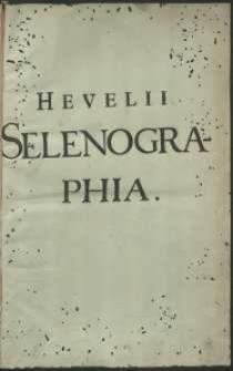 Johannis Hevelii Selenographia Sive, Lunæ Descriptio : Atque Accurata, Tam Macularum Eius, Quam Motuum Diversorum, Aliarumque Omnium Vicissitudinum, Phasiumque, Telescopii Ope Deprehensarum, Delineatio […]
