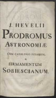 Johannis Hevelii Prodromus Astronomi&aelig;, Exhibens Fundamenta, qu&aelig; tam ad novum plane & correctiorem Stellarum Fixarum Catalogum construendum, quam ad omnium Planetarum Tabulas corrigendas omnimode spectant, nec non Novas & correctiores Tabulas Solares, aliasque plurimas ad Astronomiam pertinentes [...] ; Quibus additus est uterq[ue] Catalogus Stellarum Fixarum, tam major ad Annum 1660, quam minor ad annum completum 1700. Accessit Corollarii loco Tabula Motus Lunae Libratorii [...]