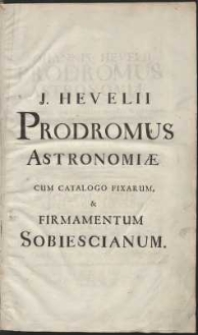 Johannis Hevelii Prodromus Astronomi&aelig;, Exhibens Fundamenta, qu&aelig; tam ad novum plane & correctiorem Stellarum Fixarum Catalogum construendum, quam ad omnium Planetarum Tabulas corrigendas omnimode spectant, nec non Novas & correctiores Tabulas Solares, aliasque plurimas ad Astronomiam pertinentes [...] ; Quibus additus est uterq[ue] Catalogus Stellarum Fixarum, tam major ad Annum 1660, quam minor ad annum completum 1700. Accessit Corollarii loco Tabula Motus Lunae Libratorii [...]