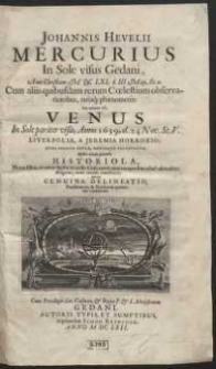 Johannis Hevelii Mercurius In Sole visus Gedani Anno Christiano M DC LXI, d. III Maji, St. n. : Cum aliis quibusdam rerum C&oelig;lestium observationibus rarisq[ue] ph&aelig;nomenis. Cui annexa est, Venus In Sole pariter visa, Anno 1639, d. 24 Nov. St.V. Liverpoli&aelig;, A Jeremia Horroxio, Nunc Primum Edita [...]. Quibus accedit succincta Historiola Nov&aelig; illius, ac mir&aelig; Stell&aelig;, in collo Ceti [...] Nec non Genuina Delineatio [...]
