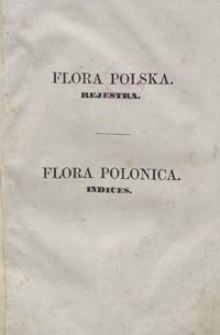 Flora polska : rejestra = Flora polonica : indices. Ukaziciel polskich nazwisk na rodzaje kr&oacute;lestwa roślinnego, ułożony abecadłowo najprz&oacute;d od łacińskich do polskich, a powt&oacute;re od polskich do łacińskich, dla użytku botanik&oacute;w, ogrodnik&oacute;w, rolnik&oacute;w, farmaceut&oacute;w i wszystkich miłośnik&oacute;w roślin