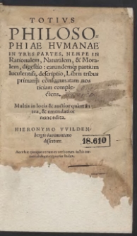 Totius Philosophiae Humanae In Tres Partes, Nempe in Rationem, Naturalem, et Moralem, digestio: earundemq[ue] partium luculentiss[ima] descriptio, Libris tribus primariis consummatam noticiam complectens. Multis in locis et auctior quam antea, et emendatior nunc edita. Hieronymo Wildenbergio Aurimontano dissertore. Accessit quoq[ue] rerum et verborum in his memorabilium copiosus Index