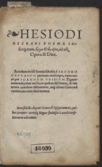 Hesiodi Ascraei Poema Inscriptum [Erga kai hemeraj], id est, Opera et Dies. Accedunt in ide[m] brevia scholia a Iacobo Ceporino primum conscripta, nunc vero per Ioannem Frisium Tigurinum insigniter aucta, in quibus dictiones, et sententiae quaedam obscuriores, atq[ue] obiter Graecoru[m] carminum ratio declarantur. Item selecta aliquot Graecoru[m] Epigrammata, quibus propter utriusq[ue] linguae studiosos Latina[m] translationem adiecimus