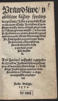 Prawdziwe y osobliwe każdey sprawy wypisanie: Jako s przodku Turcy ten zacny Wysep Krolestwa Cipriyskiego wielką mocą oblegli gdzye tamże Nikozia głowne miasto (w ktorym się Krolowie tey ziemie chowali) gwałtownie wzyeli okrom Słwanego Miasta Famagusta przezwanego ktore się statecznie z Rycerstwem swoim obroniło, że się o nie kusić przestać musieli. A ta sprawa wszytka s przodku Włoskim Jęzikiem była wypisana przez Tłumacza s Tureckiego y z Arabskiego Jęzika iuż po wzięcyu miasta tamże w Nikoziey z czego tu na Polskie przełożona [acc.:] O sławnym a pamięci wyeczney godnym Zwycięstwie Krześćiańskim nad nieprzyacielmi Syna Bożego obrzezańcy Tureckimi otrzimanym ktore się stało dzyeń S[więtej] Justyny dnya VII. Października Roku od Narodzenia Syna Bożego M.D.LXXI. Między Lepantem, Partem a Asfalonią