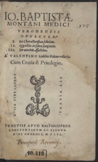 Io[annis] Baptistae Montani Medici Veronensis Opuscula I. De Characterismis febrium. II. Quaestio de febre sanguinis. III. De uterinis affectibus. A Valentino Lublino Polono collecta