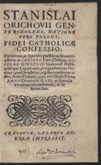 Stanislai Orichovii Gente Roxolani, Natione Vero Poloni, Fidei Catholicae Confessio. Pietricoviae, in Synodo: praesidente Reverendissimo in Christo Patre, Domino Nicolao Dirgovio Gneznensi Archiepiscopo: Legato nato, ac regni Poloniae Primate: pure, simpliciter, atq[ue] sine conditione edita. Anno Domini, 1552. XVI Mensis Febru[arii] Anno Domini M.D.LXI, in Synodo Warszaviensi confirmata, ac in lucem data