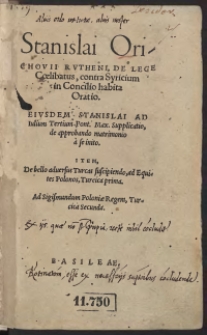 Stanislai Orichovii Rutheni, De Lege Coelibatus, contra Syricium in Concilio habita Oratio. [Acc.:] Eiusdem Stanislai Ad Iulium Tertium Pont[ificem] Max[imum] Supplicatio, de approbando matrimonio a se initio. [Acc.:] Item, De bello adversus Turcas suscipiendo, ad Equites Polonos, Turcica prima. [Acc.:] Ad Sigismundum Poloniae Regem, Turcica Secunda