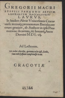 Gregorii Macri Szepsii Pannonis Artium Liberalium Baccalaurei Laurus. In laudem Almae Universitatis Cracovien[sis] recensq[ue] promotorum Baccalaureorum gratiam, ab Authore in ipsa Promotione decantata, IIII Ianuarii, Anno Domini MDL vii.