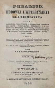 Poradnik hodowli i weterynaryi dla ziemianina czyli Najnowsze teoretyczne i praktyczne prawidła hodowania, rozmnażania, ulepszania i pielęgnowania zwierząt domowych, osobliwie koni, bydła i owiec; jako też sposoby zabezpieczenia ich zdrowia; rozpoznawania i leczenia wszelkich chorób z dzieł [...] kompletnie zebrane, i w języku polskim wyłożone. T. 2, zawierający szczegółową hodowlę i weterynaryą bydła rogatego, owiec, kóz, świń i psów