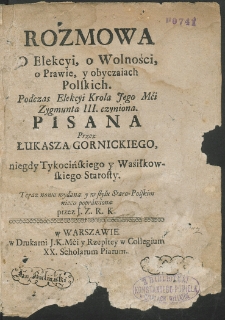 Rozmowa o Elekcyi, o Wolności, o Prawie, y obyczaiach Polskich. Podczas Elekcyi Króla Jego Mći Zygmunta III czyniona. Pisana przez Łukasza Gornickiego [...]. Teraz nowo wydana y w stylu Staro-Polskim nieco poprawiona przez J. Z. R. K.