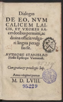 Dialogus De Eo, Num Calicem Laicis, Et Uxores Sacerdotibus permitti, ac divina officia vulgari lingua peragi fas sit. Authore Stanislao Hosio Episcopo Varmiensi