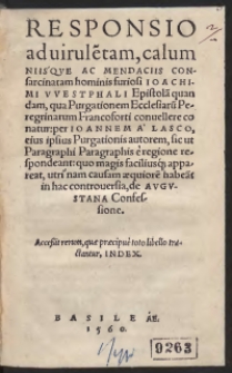 Responsio ad virule[n]tam, calumniisque Ac Mendaciis Consarcinatam hominis furiosi Joachimi Westphali Epistola[m] quandam, qua Purgationem Ecclesiaru[m] Peregrinarum Francoforti convellere conatur: per Ioannem A Lasco, eius ipsius Purgationis autorem, sic ut Paragraphi Paragraphis e regione respondeant: quo magis faciliusq[ue] appareat, utri nam causam aequiore[m] habea[n]t in hac controversia, de Augustana Confessione