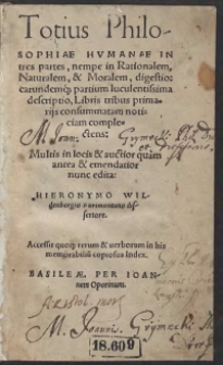 Totius Philosophiae Humanae In tres partes, nempe in Rationalem, Naturalem, et Moralem, digestio: earundemq[ue] partium luculentissima descriptio, LIbris tribus primariis consummatam noticiam complectens: Multis in locis et auctior quam antea et emendatior edita: Hieroniymo Wildenbergio Aurimontano dissertore