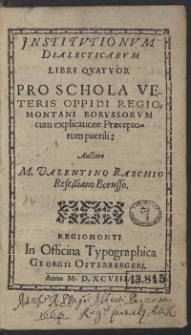 Institutionum Dialecticarum Libri Quattuor Pro Schola Veteris Oppidi Regiomontani Borussorum cum explicatione Praeceptorum puerili: Auctore M. Valentino Raschio Reselliano Borusso