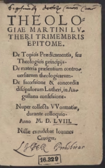 Theologiae Martini Lutheri Trimembris Epitome. De Topicis Praedicamentis, seu Theologicis principiis. De materia praesentium controversiarum theologicarum. De successione et concordia discipulorum Lutheri, in Augustana consessione. Nuper collecta Wormatiae, durante colloquio